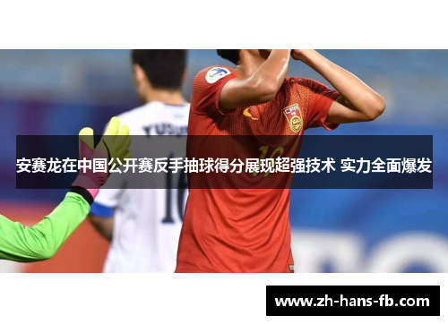 安赛龙在中国公开赛反手抽球得分展现超强技术 实力全面爆发