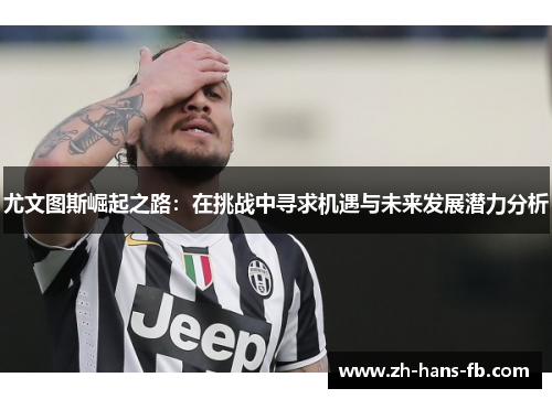 尤文图斯崛起之路：在挑战中寻求机遇与未来发展潜力分析