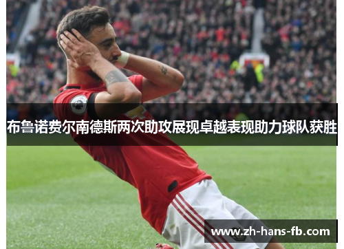 布鲁诺费尔南德斯两次助攻展现卓越表现助力球队获胜