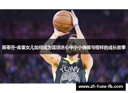 斯蒂芬·库里女儿如何成为篮球迷心中小小偶像与榜样的成长故事