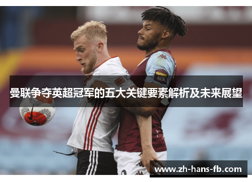 曼联争夺英超冠军的五大关键要素解析及未来展望
