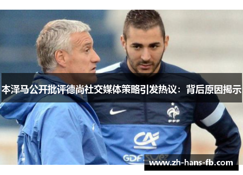 本泽马公开批评德尚社交媒体策略引发热议：背后原因揭示