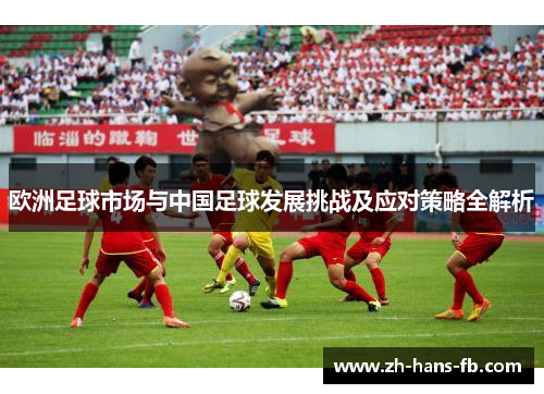 欧洲足球市场与中国足球发展挑战及应对策略全解析