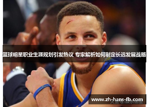 篮球明星职业生涯规划引发热议 专家解析如何制定长远发展战略