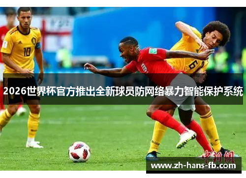 2026世界杯官方推出全新球员防网络暴力智能保护系统