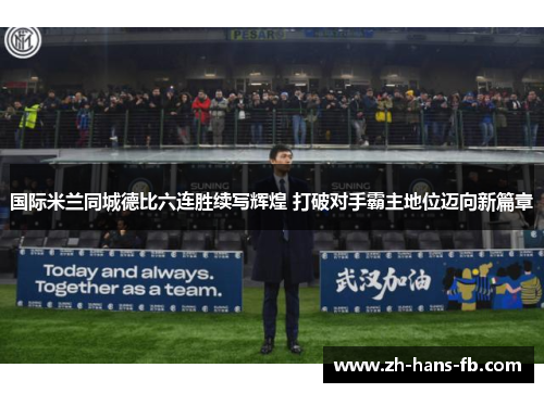 国际米兰同城德比六连胜续写辉煌 打破对手霸主地位迈向新篇章