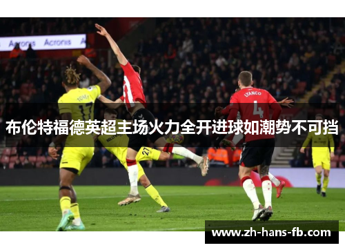 布伦特福德英超主场火力全开进球如潮势不可挡