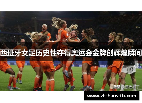 西班牙女足历史性夺得奥运会金牌创辉煌瞬间