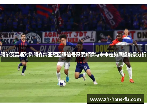 阿尔瓦雷斯对阵阿森纳亚冠回暖信号深度解读与未来走势展望前景分析
