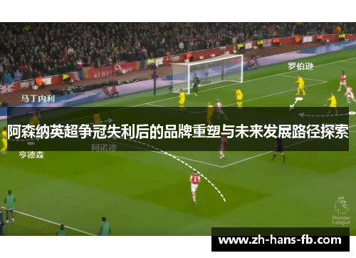 阿森纳英超争冠失利后的品牌重塑与未来发展路径探索