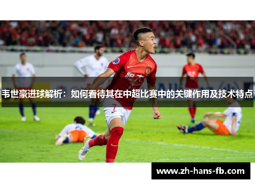 韦世豪进球解析：如何看待其在中超比赛中的关键作用及技术特点