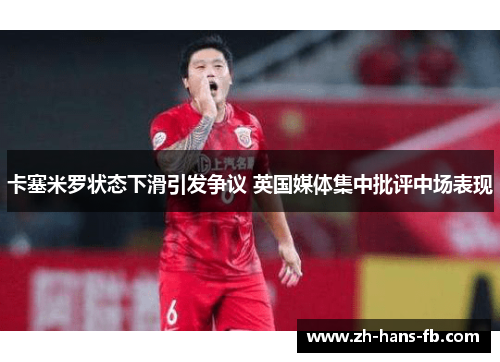 卡塞米罗状态下滑引发争议 英国媒体集中批评中场表现