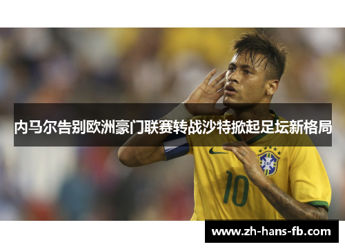内马尔告别欧洲豪门联赛转战沙特掀起足坛新格局