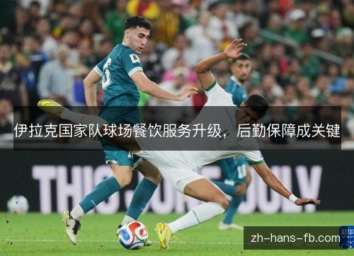 伊拉克国家队球场餐饮服务升级，后勤保障成关键